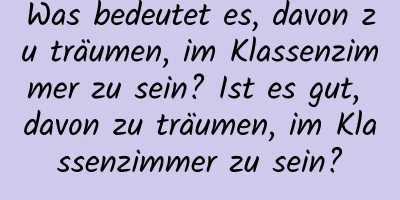 Was bedeutet es, davon zu träumen, im Klassenzimmer zu sein? Ist es gut, davon zu träumen, im Klassenzimmer zu sein?