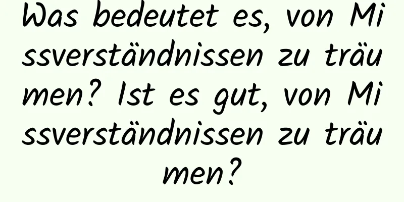 Was bedeutet es, von Missverständnissen zu träumen? Ist es gut, von Missverständnissen zu träumen?