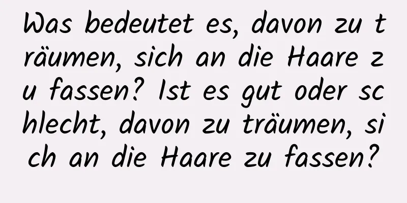 Was bedeutet es, davon zu träumen, sich an die Haare zu fassen? Ist es gut oder schlecht, davon zu träumen, sich an die Haare zu fassen?