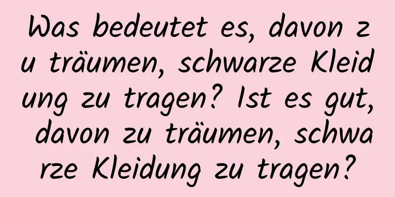 Was bedeutet es, davon zu träumen, schwarze Kleidung zu tragen? Ist es gut, davon zu träumen, schwarze Kleidung zu tragen?