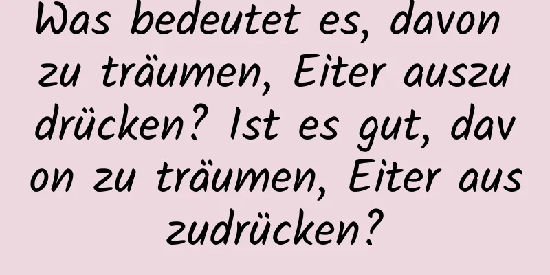 Was bedeutet es, davon zu träumen, Eiter auszudrücken? Ist es gut, davon zu träumen, Eiter auszudrücken?