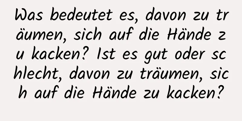 Was bedeutet es, davon zu träumen, sich auf die Hände zu kacken? Ist es gut oder schlecht, davon zu träumen, sich auf die Hände zu kacken?