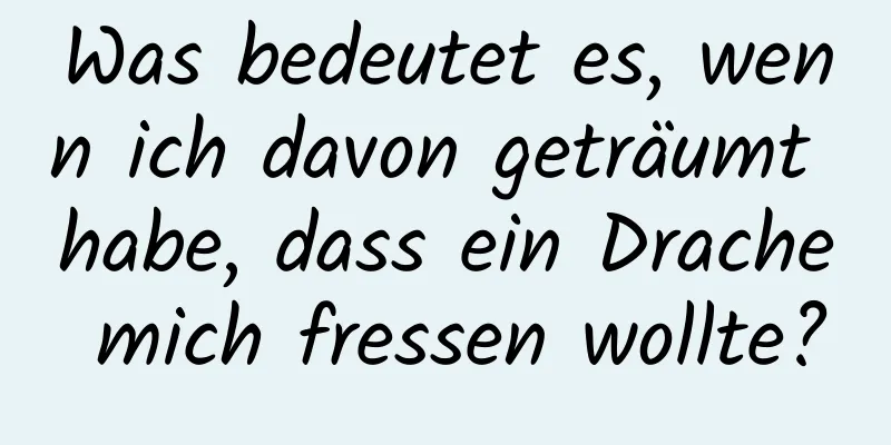 Was bedeutet es, wenn ich davon geträumt habe, dass ein Drache mich fressen wollte?