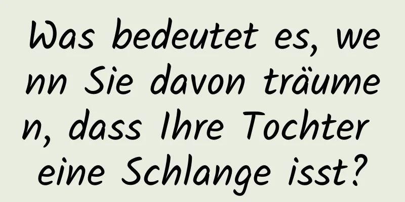 Was bedeutet es, wenn Sie davon träumen, dass Ihre Tochter eine Schlange isst?