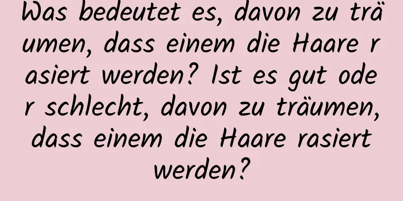 Was bedeutet es, davon zu träumen, dass einem die Haare rasiert werden? Ist es gut oder schlecht, davon zu träumen, dass einem die Haare rasiert werden?