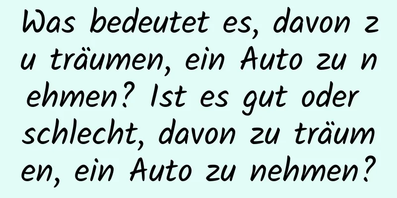 Was bedeutet es, davon zu träumen, ein Auto zu nehmen? Ist es gut oder schlecht, davon zu träumen, ein Auto zu nehmen?