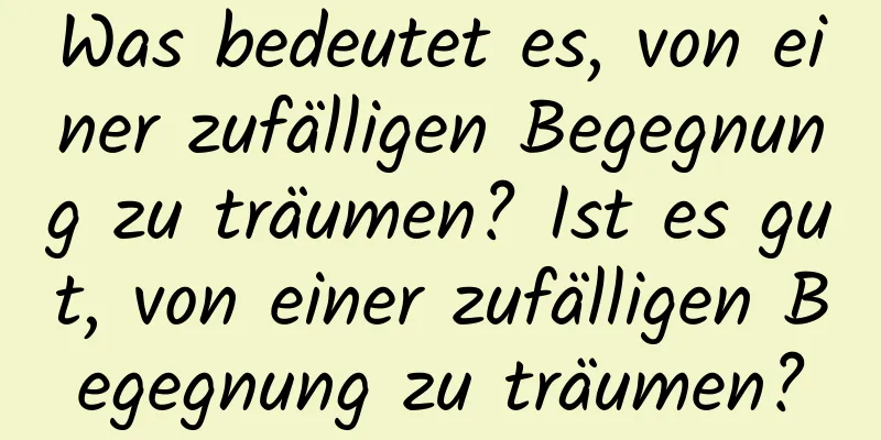 Was bedeutet es, von einer zufälligen Begegnung zu träumen? Ist es gut, von einer zufälligen Begegnung zu träumen?