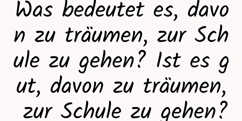 Was bedeutet es, davon zu träumen, zur Schule zu gehen? Ist es gut, davon zu träumen, zur Schule zu gehen?