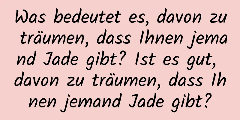 Was bedeutet es, davon zu träumen, dass Ihnen jemand Jade gibt? Ist es gut, davon zu träumen, dass Ihnen jemand Jade gibt?