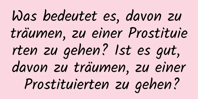 Was bedeutet es, davon zu träumen, zu einer Prostituierten zu gehen? Ist es gut, davon zu träumen, zu einer Prostituierten zu gehen?