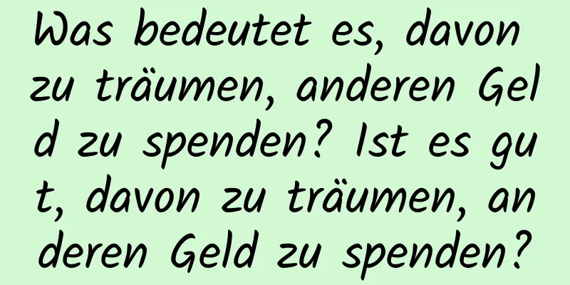 Was bedeutet es, davon zu träumen, anderen Geld zu spenden? Ist es gut, davon zu träumen, anderen Geld zu spenden?