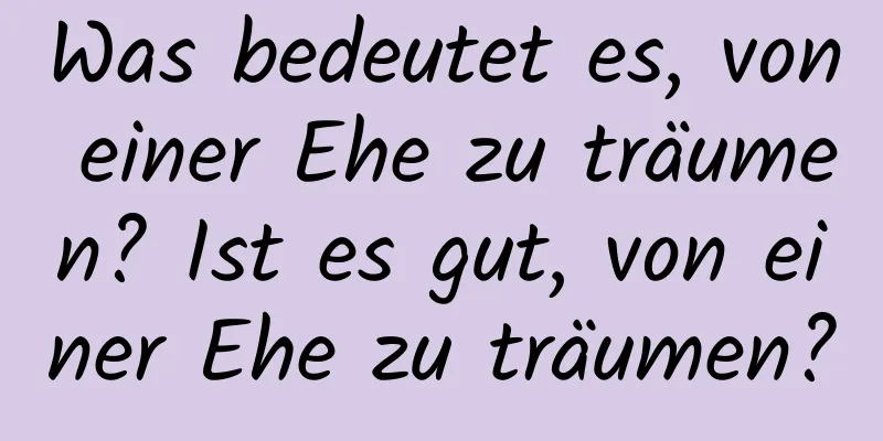 Was bedeutet es, von einer Ehe zu träumen? Ist es gut, von einer Ehe zu träumen?