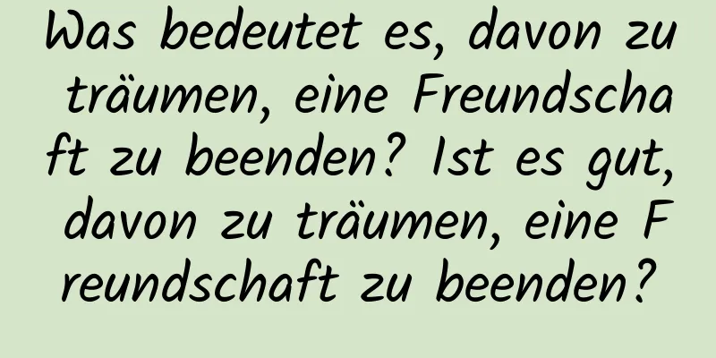 Was bedeutet es, davon zu träumen, eine Freundschaft zu beenden? Ist es gut, davon zu träumen, eine Freundschaft zu beenden?