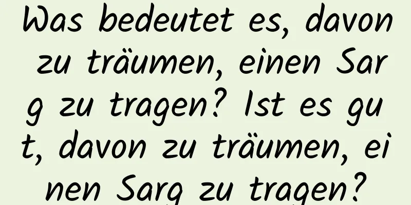 Was bedeutet es, davon zu träumen, einen Sarg zu tragen? Ist es gut, davon zu träumen, einen Sarg zu tragen?