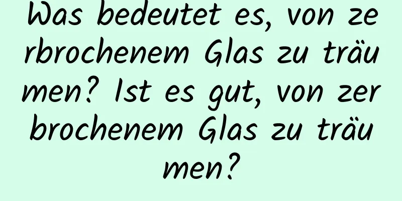 Was bedeutet es, von zerbrochenem Glas zu träumen? Ist es gut, von zerbrochenem Glas zu träumen?