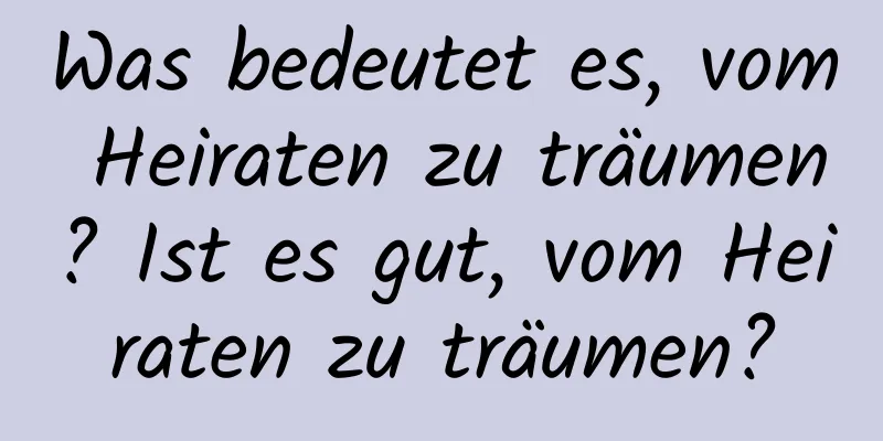 Was bedeutet es, vom Heiraten zu träumen? Ist es gut, vom Heiraten zu träumen?