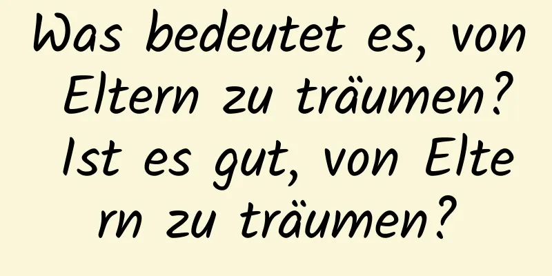 Was bedeutet es, von Eltern zu träumen? Ist es gut, von Eltern zu träumen?