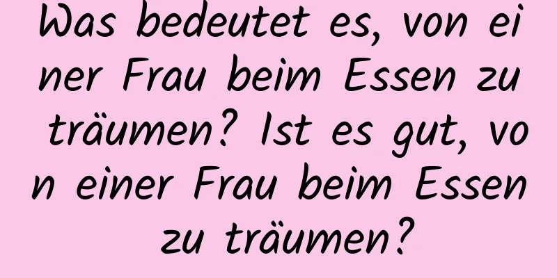 Was bedeutet es, von einer Frau beim Essen zu träumen? Ist es gut, von einer Frau beim Essen zu träumen?