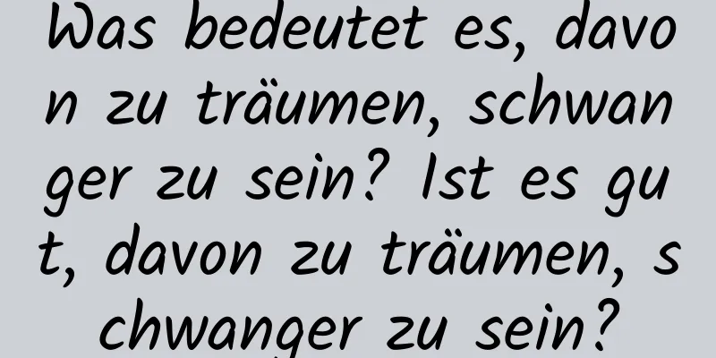 Was bedeutet es, davon zu träumen, schwanger zu sein? Ist es gut, davon zu träumen, schwanger zu sein?