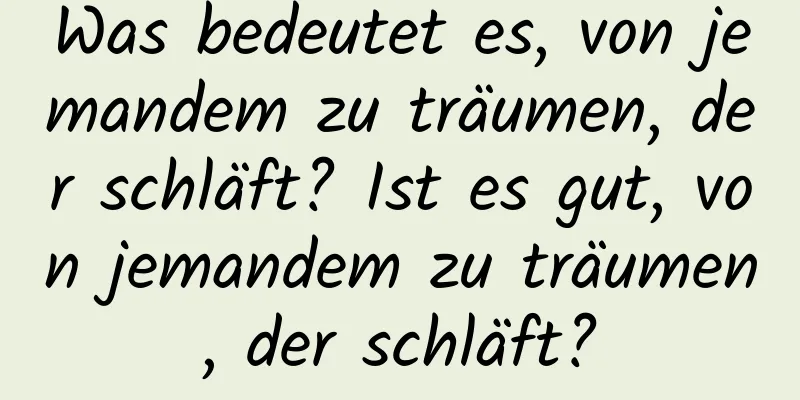 Was bedeutet es, von jemandem zu träumen, der schläft? Ist es gut, von jemandem zu träumen, der schläft?