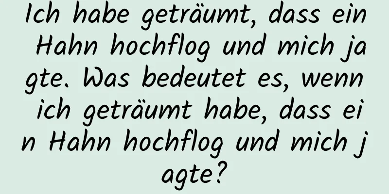 Ich habe geträumt, dass ein Hahn hochflog und mich jagte. Was bedeutet es, wenn ich geträumt habe, dass ein Hahn hochflog und mich jagte?