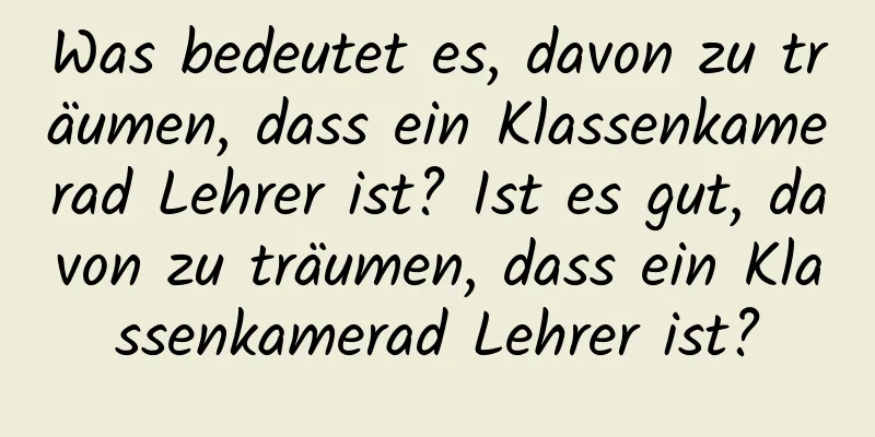 Was bedeutet es, davon zu träumen, dass ein Klassenkamerad Lehrer ist? Ist es gut, davon zu träumen, dass ein Klassenkamerad Lehrer ist?