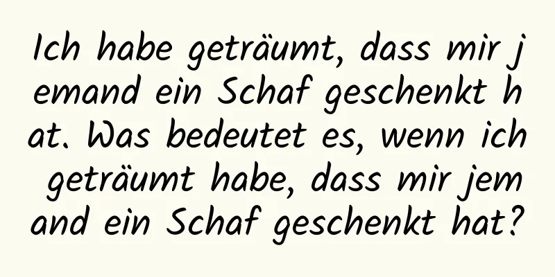 Ich habe geträumt, dass mir jemand ein Schaf geschenkt hat. Was bedeutet es, wenn ich geträumt habe, dass mir jemand ein Schaf geschenkt hat?