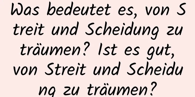 Was bedeutet es, von Streit und Scheidung zu träumen? Ist es gut, von Streit und Scheidung zu träumen?