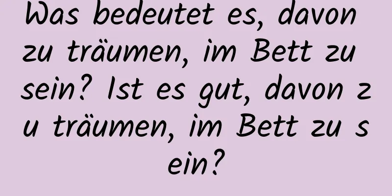 Was bedeutet es, davon zu träumen, im Bett zu sein? Ist es gut, davon zu träumen, im Bett zu sein?