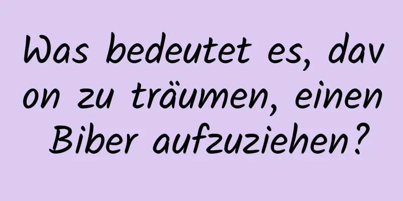 Was bedeutet es, davon zu träumen, einen Biber aufzuziehen?