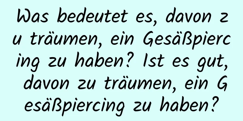 Was bedeutet es, davon zu träumen, ein Gesäßpiercing zu haben? Ist es gut, davon zu träumen, ein Gesäßpiercing zu haben?