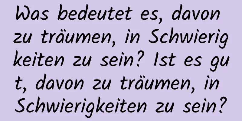 Was bedeutet es, davon zu träumen, in Schwierigkeiten zu sein? Ist es gut, davon zu träumen, in Schwierigkeiten zu sein?