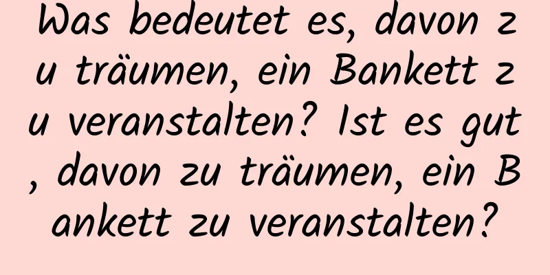 Was bedeutet es, davon zu träumen, ein Bankett zu veranstalten? Ist es gut, davon zu träumen, ein Bankett zu veranstalten?