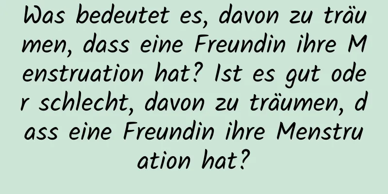 Was bedeutet es, davon zu träumen, dass eine Freundin ihre Menstruation hat? Ist es gut oder schlecht, davon zu träumen, dass eine Freundin ihre Menstruation hat?