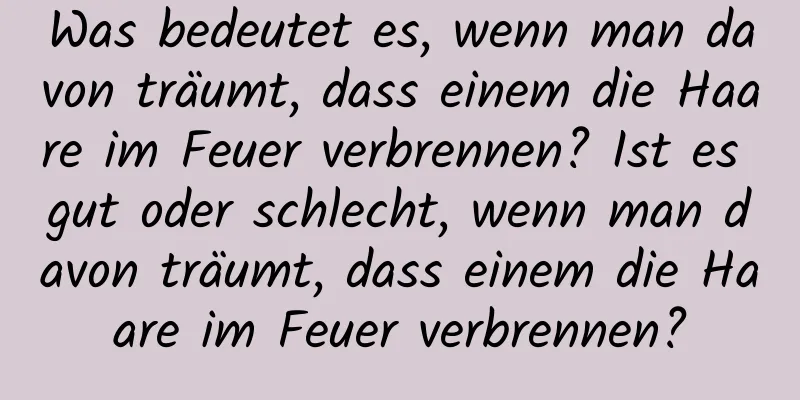 Was bedeutet es, wenn man davon träumt, dass einem die Haare im Feuer verbrennen? Ist es gut oder schlecht, wenn man davon träumt, dass einem die Haare im Feuer verbrennen?