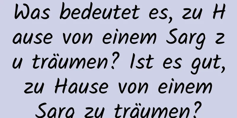 Was bedeutet es, zu Hause von einem Sarg zu träumen? Ist es gut, zu Hause von einem Sarg zu träumen?