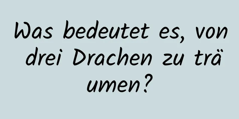 Was bedeutet es, von drei Drachen zu träumen?