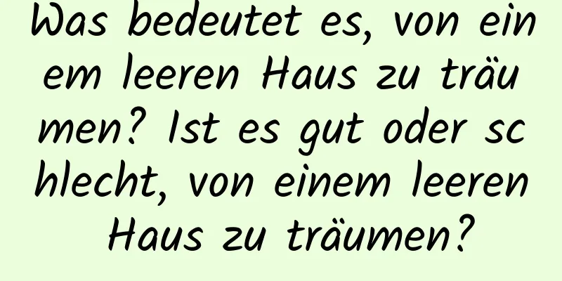 Was bedeutet es, von einem leeren Haus zu träumen? Ist es gut oder schlecht, von einem leeren Haus zu träumen?