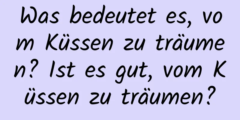 Was bedeutet es, vom Küssen zu träumen? Ist es gut, vom Küssen zu träumen?