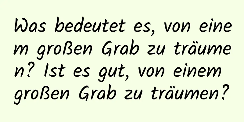 Was bedeutet es, von einem großen Grab zu träumen? Ist es gut, von einem großen Grab zu träumen?