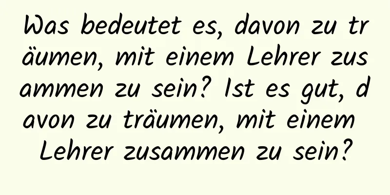 Was bedeutet es, davon zu träumen, mit einem Lehrer zusammen zu sein? Ist es gut, davon zu träumen, mit einem Lehrer zusammen zu sein?