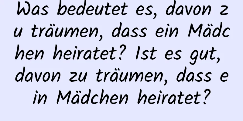 Was bedeutet es, davon zu träumen, dass ein Mädchen heiratet? Ist es gut, davon zu träumen, dass ein Mädchen heiratet?