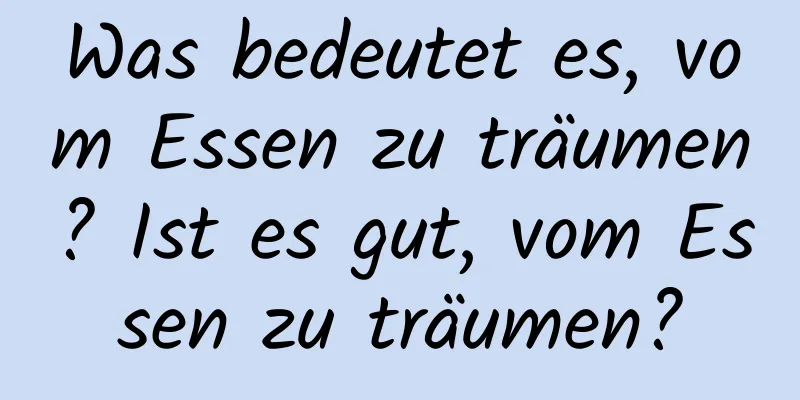 Was bedeutet es, vom Essen zu träumen? Ist es gut, vom Essen zu träumen?