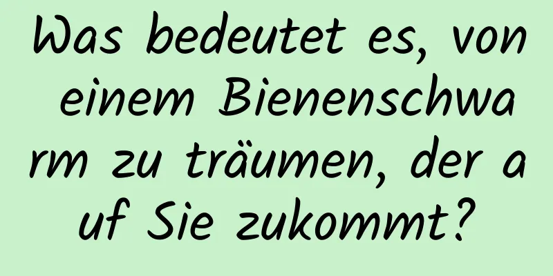 Was bedeutet es, von einem Bienenschwarm zu träumen, der auf Sie zukommt?