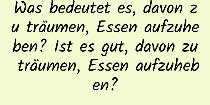 Was bedeutet es, davon zu träumen, Essen aufzuheben? Ist es gut, davon zu träumen, Essen aufzuheben?