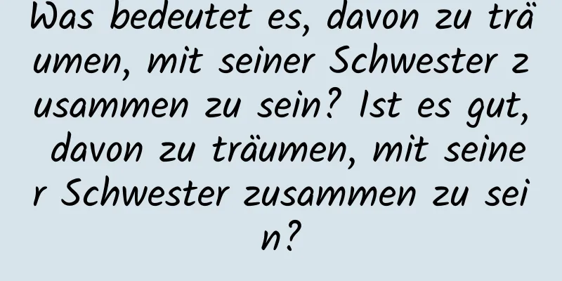 Was bedeutet es, davon zu träumen, mit seiner Schwester zusammen zu sein? Ist es gut, davon zu träumen, mit seiner Schwester zusammen zu sein?