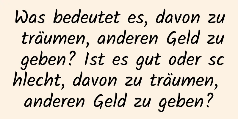 Was bedeutet es, davon zu träumen, anderen Geld zu geben? Ist es gut oder schlecht, davon zu träumen, anderen Geld zu geben?