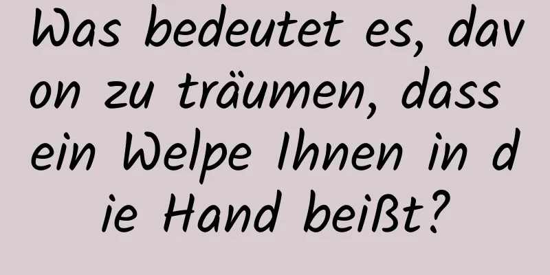 Was bedeutet es, davon zu träumen, dass ein Welpe Ihnen in die Hand beißt?