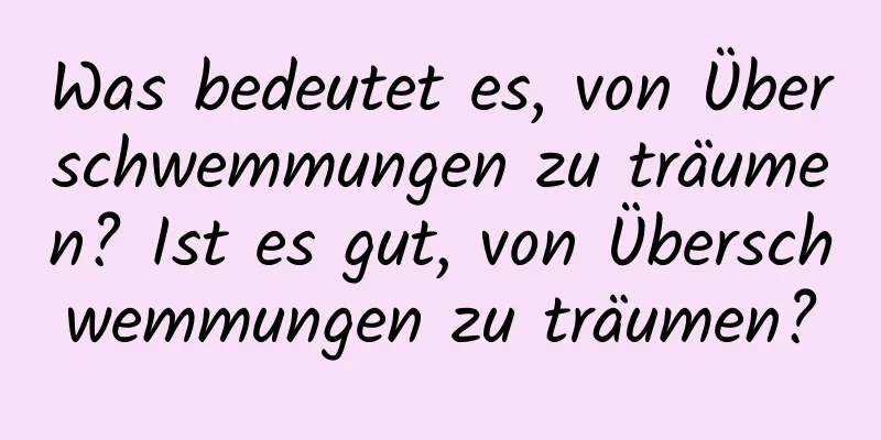 Was bedeutet es, von Überschwemmungen zu träumen? Ist es gut, von Überschwemmungen zu träumen?