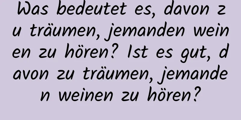 Was bedeutet es, davon zu träumen, jemanden weinen zu hören? Ist es gut, davon zu träumen, jemanden weinen zu hören?